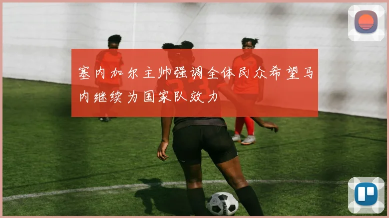 塞内加尔主帅强调全体民众希望马内继续为国家队效力