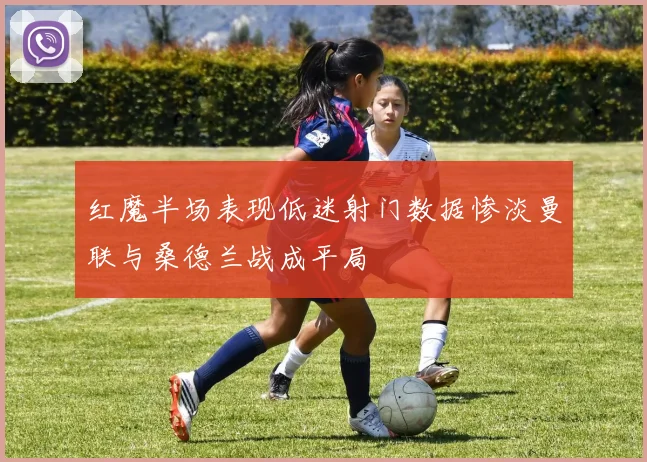 红魔半场表现低迷射门数据惨淡曼联与桑德兰战成平局