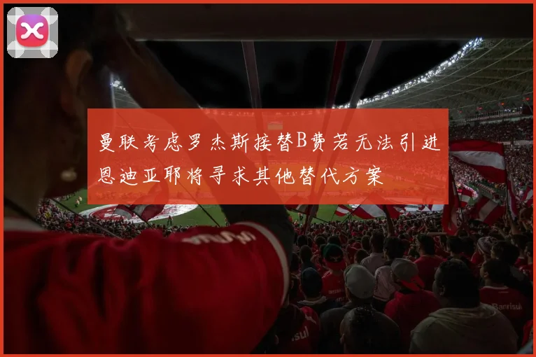 曼联考虑罗杰斯接替B费若无法引进恩迪亚耶将寻求其他替代方案
