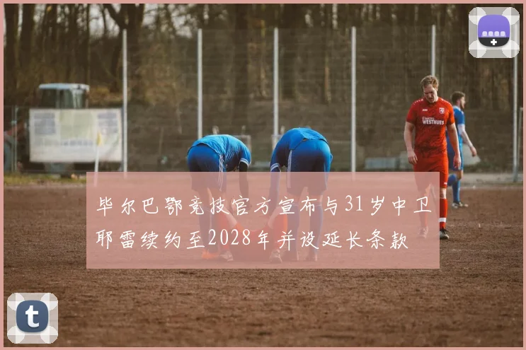 毕尔巴鄂竞技官方宣布与31岁中卫耶雷续约至2028年并设延长条款