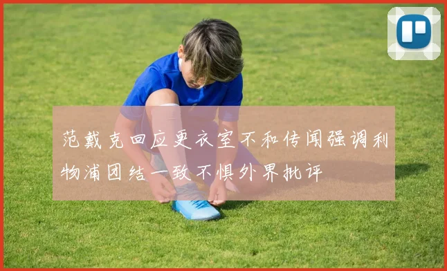 范戴克回应更衣室不和传闻强调利物浦团结一致不惧外界批评
