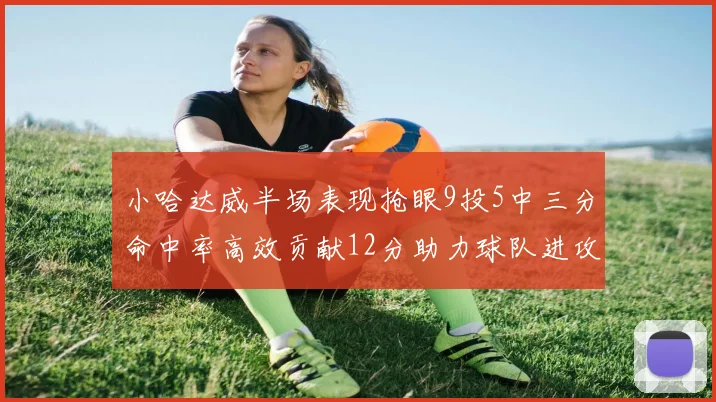 小哈达威半场表现抢眼9投5中三分命中率高效贡献12分助力球队进攻