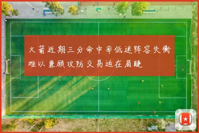 火箭近期三分命中率低迷阵容失衡难以兼顾攻防交易迫在眉睫