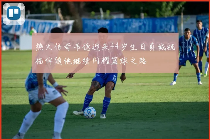 热火传奇韦德迎来44岁生日真诚祝福伴随他继续闪耀篮球之路