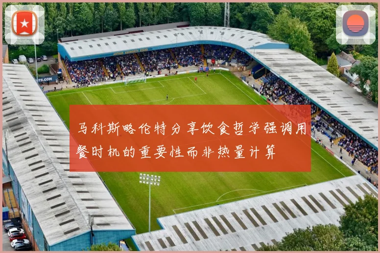 马科斯略伦特分享饮食哲学强调用餐时机的重要性而非热量计算
