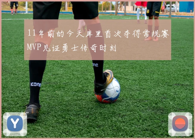 11年前的今天库里首次夺得常规赛MVP见证勇士传奇时刻