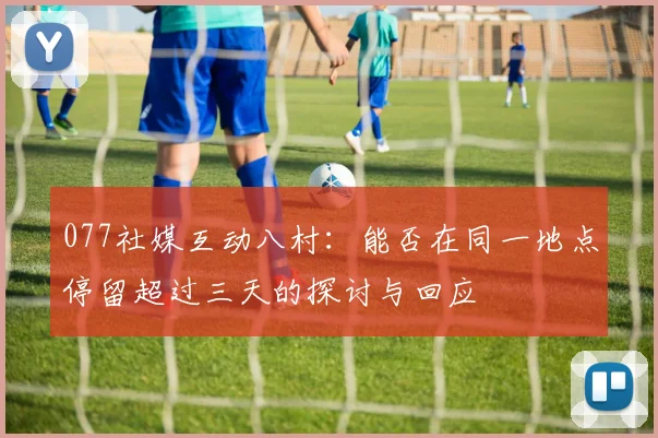 077社媒互动八村：能否在同一地点停留超过三天的探讨与回应
