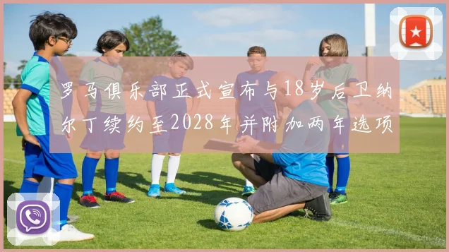 罗马俱乐部正式宣布与18岁后卫纳尔丁续约至2028年并附加两年选项
