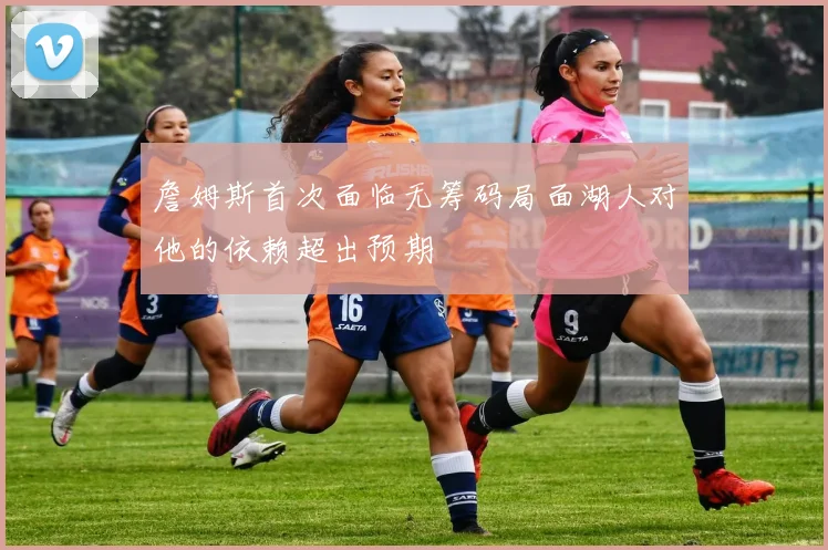 詹姆斯首次面临无筹码局面湖人对他的依赖超出预期