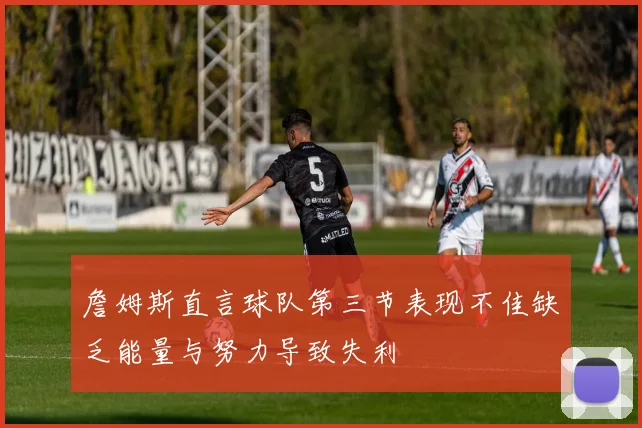 詹姆斯直言球队第三节表现不佳缺乏能量与努力导致失利