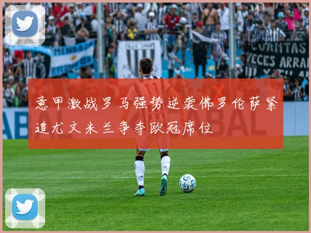 意甲激战罗马强势逆袭佛罗伦萨紧追尤文米兰争夺欧冠席位