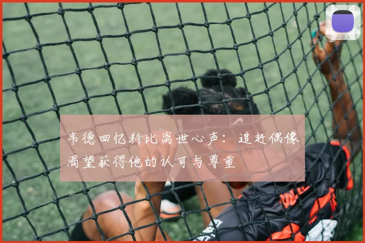 韦德回忆科比离世心声：追赶偶像渴望获得他的认可与尊重