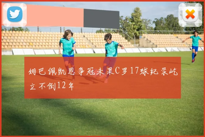 姆巴佩凯恩争冠未果C罗17球纪录屹立不倒12年