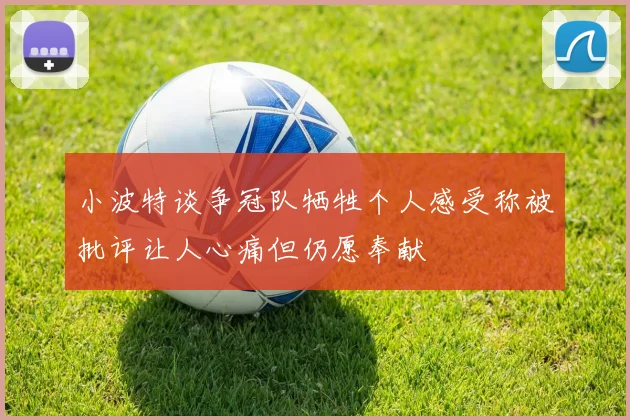 小波特谈争冠队牺牲个人感受称被批评让人心痛但仍愿奉献